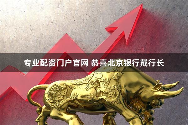 专业配资门户官网 恭喜北京银行戴行长