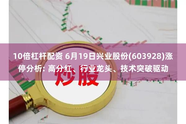 10倍杠杆配资 6月19日兴业股份(603928)涨停分析: 高分红、行业龙头、技术突破驱动