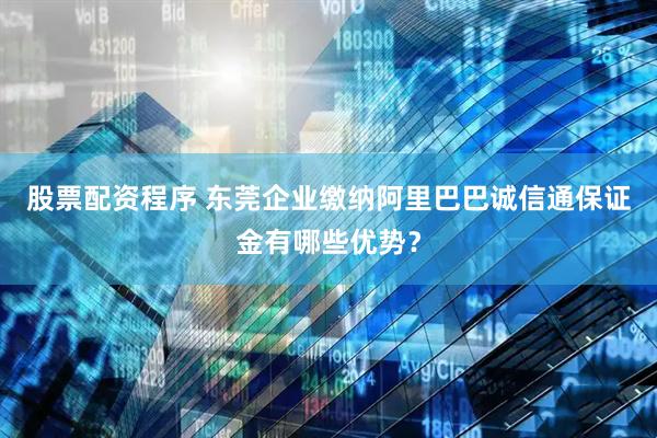 股票配资程序 东莞企业缴纳阿里巴巴诚信通保证金有哪些优势？