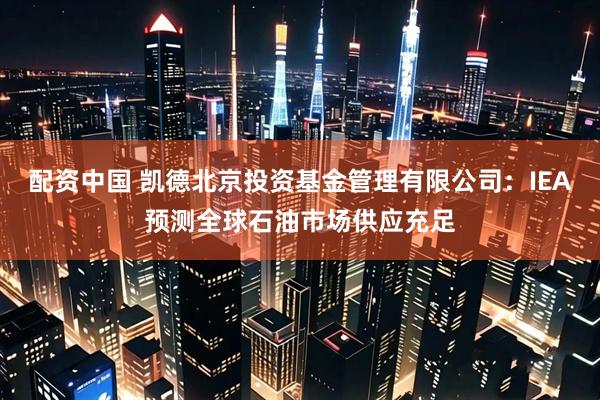配资中国 凯德北京投资基金管理有限公司：IEA预测全球石油市场供应充足
