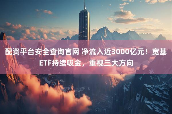 配资平台安全查询官网 净流入近3000亿元！宽基ETF持续吸金，重视三大方向