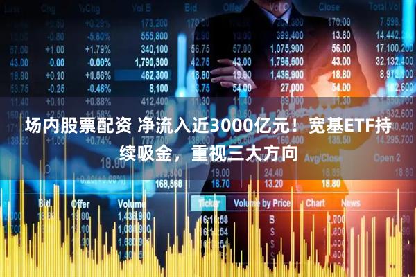 场内股票配资 净流入近3000亿元！宽基ETF持续吸金，重视三大方向