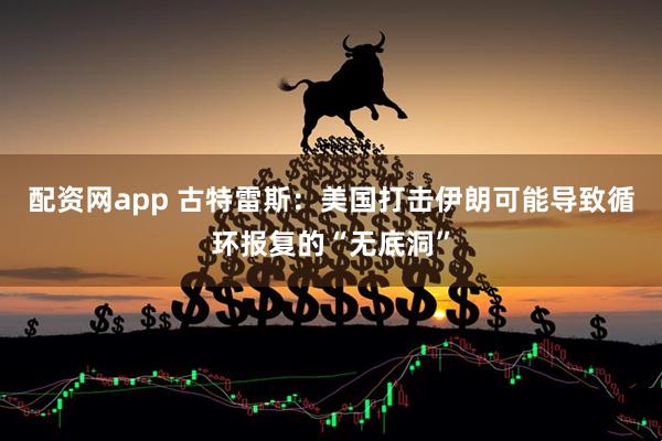 配资网app 古特雷斯：美国打击伊朗可能导致循环报复的“无底洞”