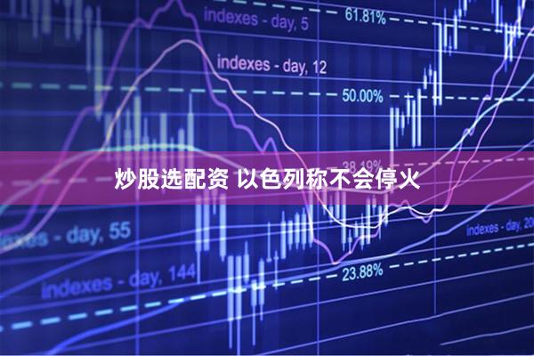 炒股选配资 以色列称不会停火