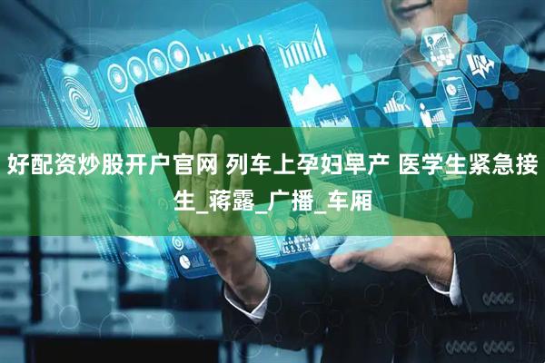 好配资炒股开户官网 列车上孕妇早产 医学生紧急接生_蒋露_广播_车厢