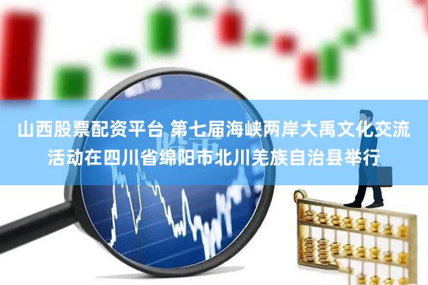 山西股票配资平台 第七届海峡两岸大禹文化交流活动在四川省绵阳市北川羌族自治县举行