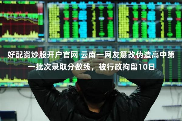 好配资炒股开户官网 云南一网友篡改伪造高中第一批次录取分数线，被行政拘留10日