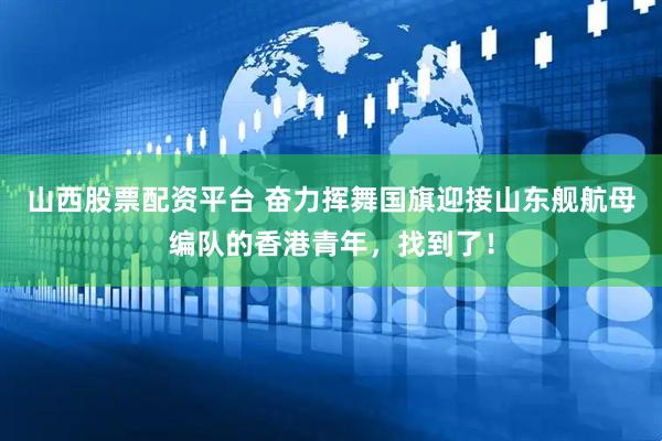 山西股票配资平台 奋力挥舞国旗迎接山东舰航母编队的香港青年，找到了！