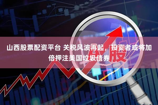山西股票配资平台 关税风波再起，投资者或将加倍押注美国垃圾债券