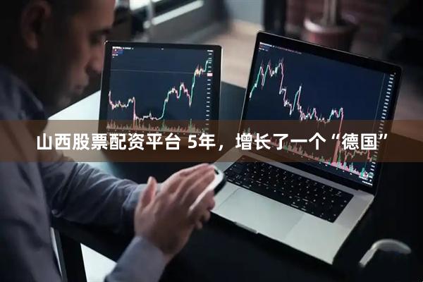 山西股票配资平台 5年，增长了一个“德国”