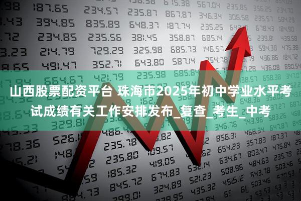 山西股票配资平台 珠海市2025年初中学业水平考试成绩有关工作安排发布_复查_考生_中考