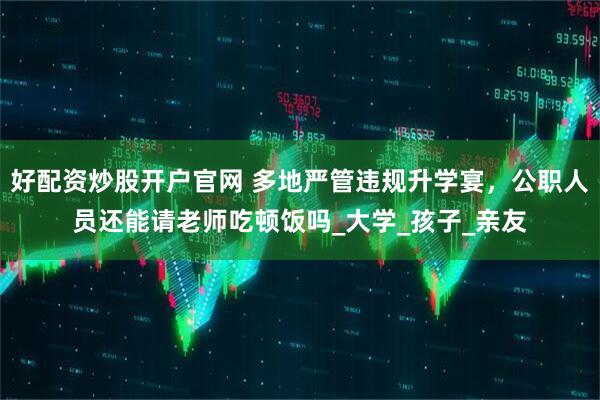 好配资炒股开户官网 多地严管违规升学宴，公职人员还能请老师吃顿饭吗_大学_孩子_亲友