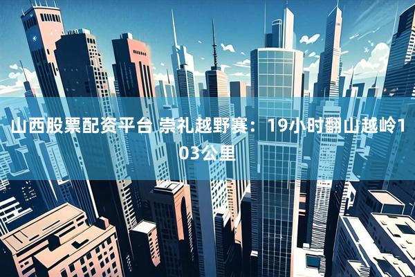 山西股票配资平台 崇礼越野赛：19小时翻山越岭103公里