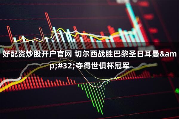 好配资炒股开户官网 切尔西战胜巴黎圣日耳曼&#32;夺得世俱杯冠军