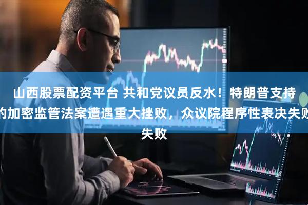 山西股票配资平台 共和党议员反水！特朗普支持的加密监管法案遭遇重大挫败，众议院程序性表决失败