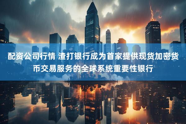 配资公司行情 渣打银行成为首家提供现货加密货币交易服务的全球系统重要性银行