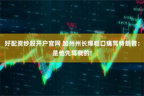 好配资炒股开户官网 加州州长爆粗口痛骂特朗普：是他先骂我的!