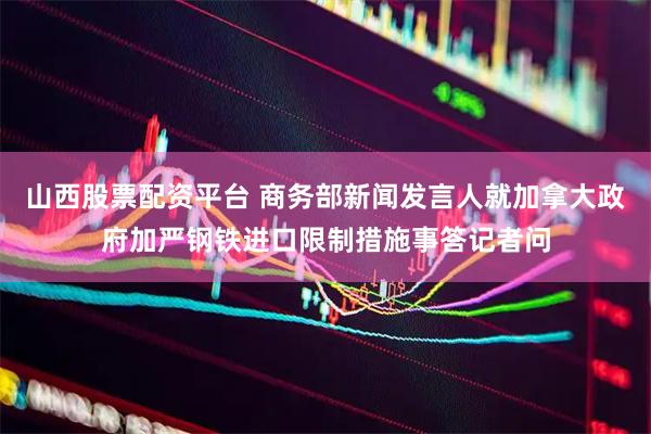 山西股票配资平台 商务部新闻发言人就加拿大政府加严钢铁进口限制措施事答记者问
