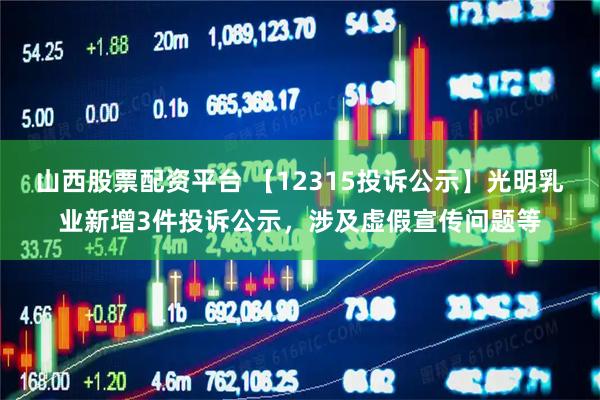 山西股票配资平台 【12315投诉公示】光明乳业新增3件投诉公示，涉及虚假宣传问题等