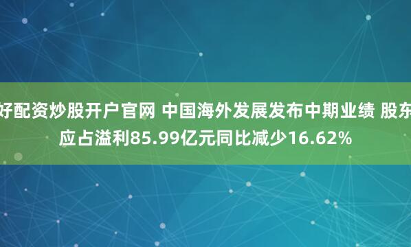 好配资炒股开户官网 中国海外发展发布中期业绩 股东应占溢利85.99亿元同比减少16.62%