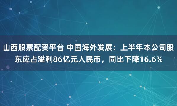 山西股票配资平台 中国海外发展：上半年本公司股东应占溢利86亿元人民币，同比下降16.6%