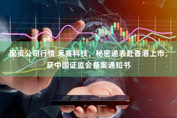配资公司行情 禾赛科技，秘密递表赴香港上市，获中国证监会备案通知书