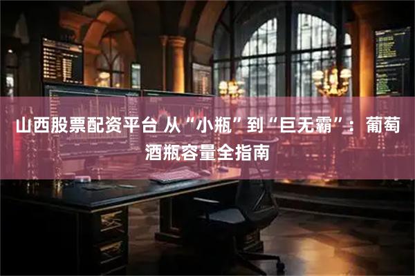 山西股票配资平台 从“小瓶”到“巨无霸”：葡萄酒瓶容量全指南