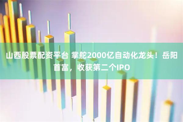 山西股票配资平台 掌舵2000亿自动化龙头!岳阳首富,收获第二个IPO