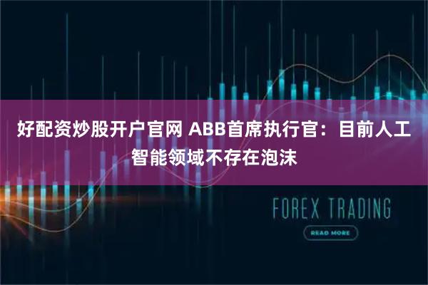 好配资炒股开户官网 ABB首席执行官：目前人工智能领域不存在泡沫