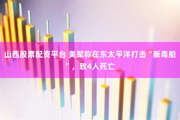 山西股票配资平台 美军称在东太平洋打击“贩毒船”，致4人死亡