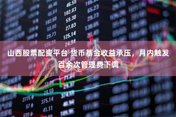 山西股票配资平台 货币基金收益承压，月内触发百余次管理费下调