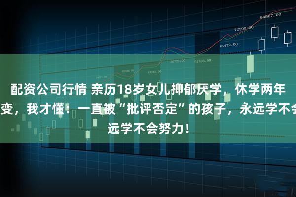配资公司行情 亲历18岁女儿抑郁厌学，休学两年毫无改变，我才懂：一直被“批评否定”的孩子，永远学不会努力！