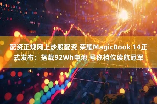 配资正规网上炒股配资 荣耀MagicBook 14正式发布：搭载92Wh电池 号称档位续航冠军