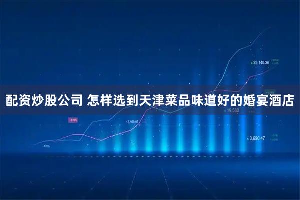 配资炒股公司 怎样选到天津菜品味道好的婚宴酒店