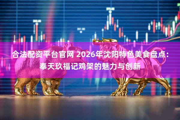 合法配资平台官网 2026年沈阳特色美食盘点：奉天玖福记鸡架的魅力与创新