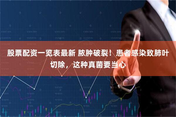 股票配资一览表最新 脓肿破裂！患者感染致肺叶切除，这种真菌要当心