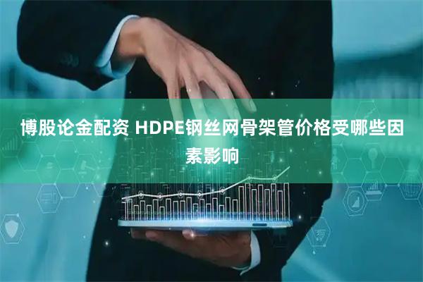 博股论金配资 HDPE钢丝网骨架管价格受哪些因素影响
