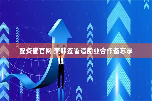配资查官网 美韩签署造船业合作备忘录