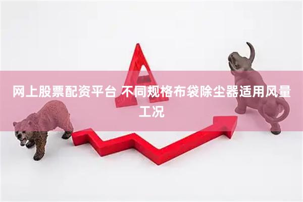 网上股票配资平台 不同规格布袋除尘器适用风量工况