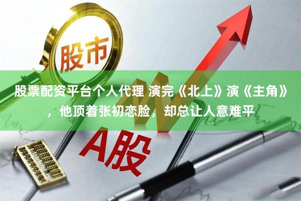 股票配资平台个人代理 演完《北上》演《主角》，他顶着张初恋脸，却总让人意难平