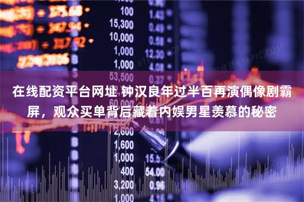 在线配资平台网址 钟汉良年过半百再演偶像剧霸屏，观众买单背后藏着内娱男星羡慕的秘密