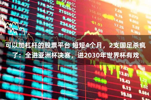 可以加杠杆的股票平台 短短4个月,2支国足杀疯了:全进亚洲杯决赛,进2030年世界杯有戏