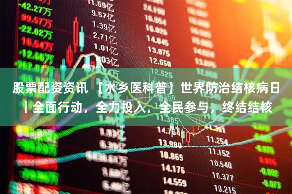 股票配资资讯 【水乡医科普】世界防治结核病日｜全面行动，全力投入，全民参与，终结结核