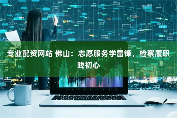 专业配资网站 佛山:志愿服务学雷锋,检察履职践初心