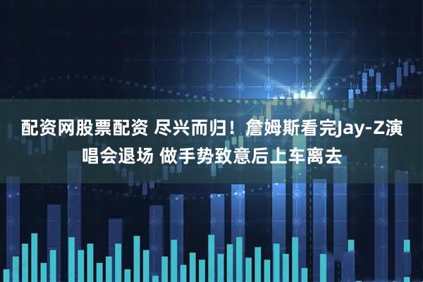 配资网股票配资 尽兴而归！詹姆斯看完Jay-Z演唱会退场 做手势致意后上车离去