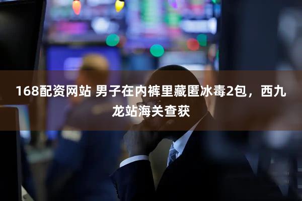 168配资网站 男子在内裤里藏匿冰毒2包，西九龙站海关查获