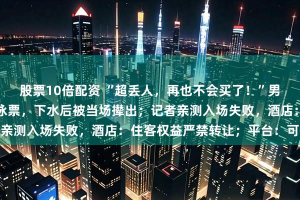 股票10倍配资 “超丢人，再也不会买了！”男子二手平台上买酒店游泳票，下水后被当场撵出；记者亲测入场失败，酒店：住客权益严禁转让；平台：可举报