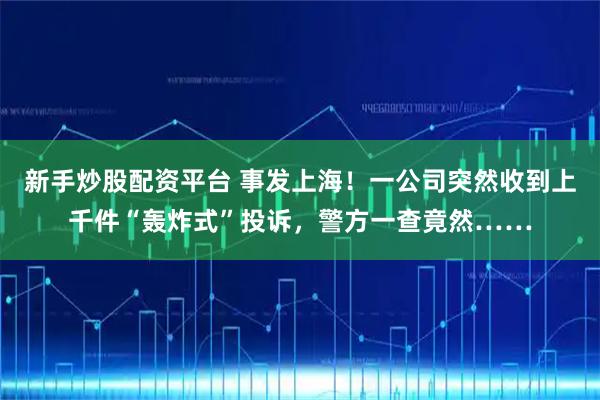 新手炒股配资平台 事发上海！一公司突然收到上千件“轰炸式”投诉，警方一查竟然……