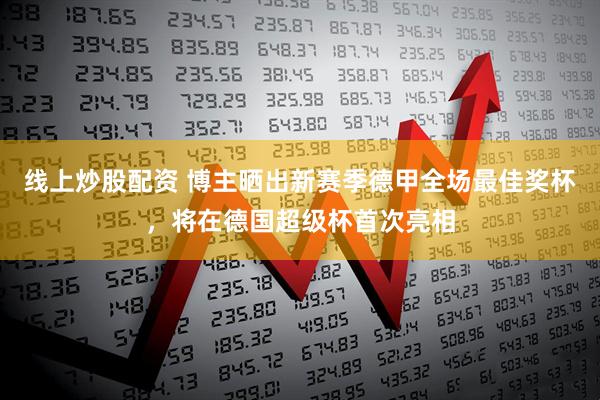 线上炒股配资 博主晒出新赛季德甲全场最佳奖杯，将在德国超级杯首次亮相