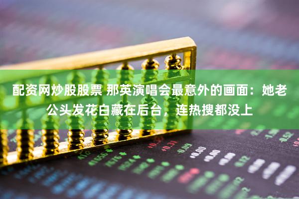 配资网炒股股票 那英演唱会最意外的画面：她老公头发花白藏在后台，连热搜都没上